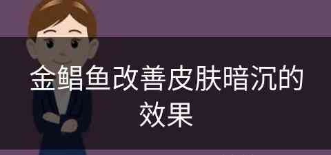 金鲳鱼改善皮肤暗沉的效果(金鲳鱼改善皮肤暗沉的效果是什么)